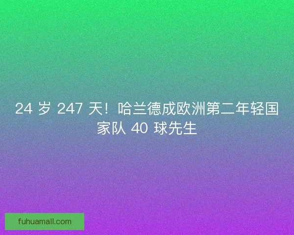 24 岁 247 天！哈兰德成欧洲第二年轻国家队 40 球先生