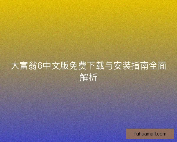 大富翁6中文版免费下载与安装指南全面解析