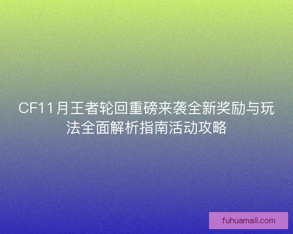 CF11月王者轮回重磅来袭全新奖励与玩法全面解析指南活动攻略