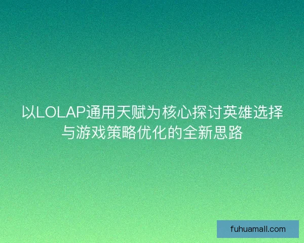 以LOLAP通用天赋为核心探讨英雄选择与游戏策略优化的全新思路