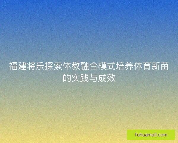 福建将乐探索体教融合模式培养体育新苗的实践与成效