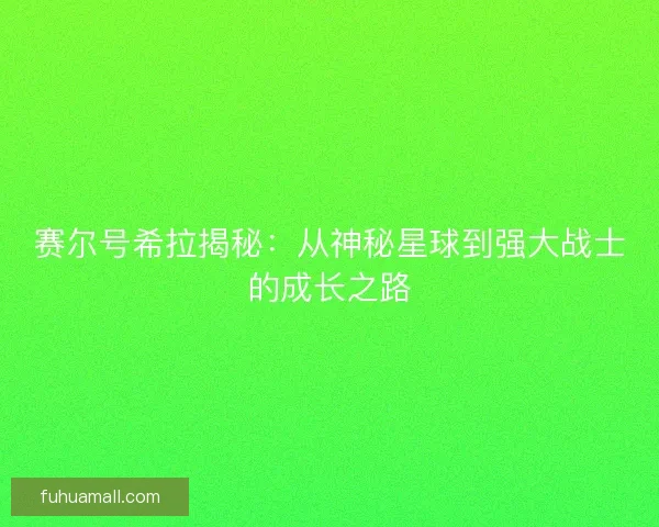 赛尔号希拉揭秘：从神秘星球到强大战士的成长之路