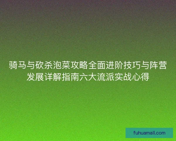 骑马与砍杀泡菜攻略全面进阶技巧与阵营发展详解指南六大流派实战心得